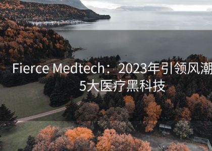 Fierce Medtech：2023年引领风潮的15大医疗黑科技